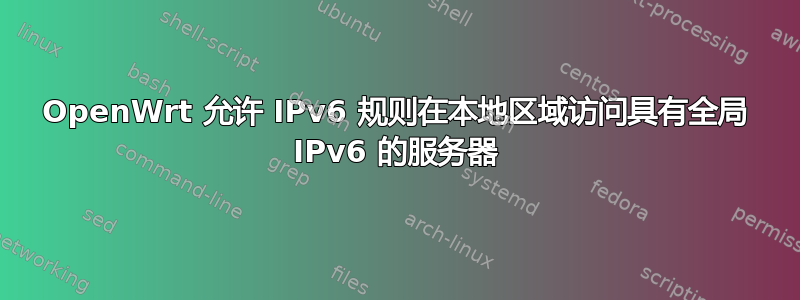 OpenWrt 允许 IPv6 规则在本地区域访问具有全局 IPv6 的服务器