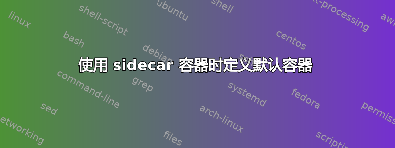 使用 sidecar 容器时定义默认容器