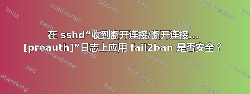 在 sshd“收到断开连接/断开连接... [preauth]”日志上应用 fail2ban 是否安全？