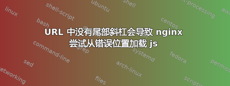 URL 中没有尾部斜杠会导致 nginx 尝试从错误位置加载 js