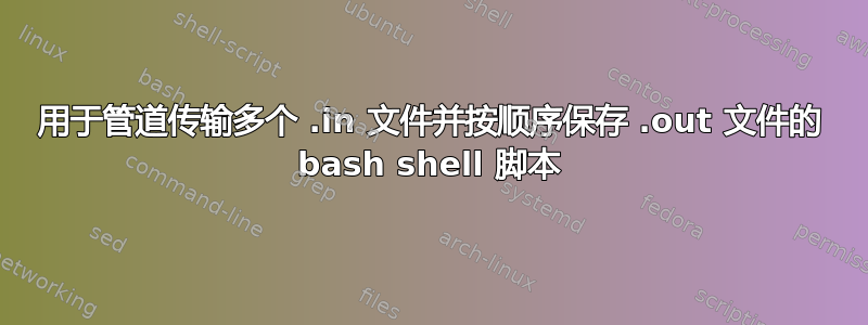 用于管道传输多个 .in 文件并按顺序保存 .out 文件的 bash shell 脚本