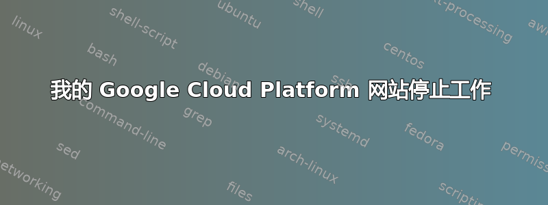 我的 Google Cloud Platform 网站停止工作