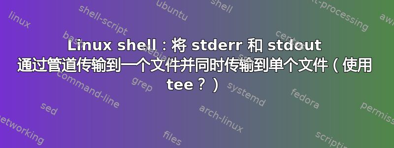 Linux shell：将 stderr 和 stdout 通过管道传输到一个文件并同时传输到单个文件（使用 tee？）