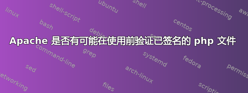 Apache 是否有可能在使用前验证已签名的 php 文件