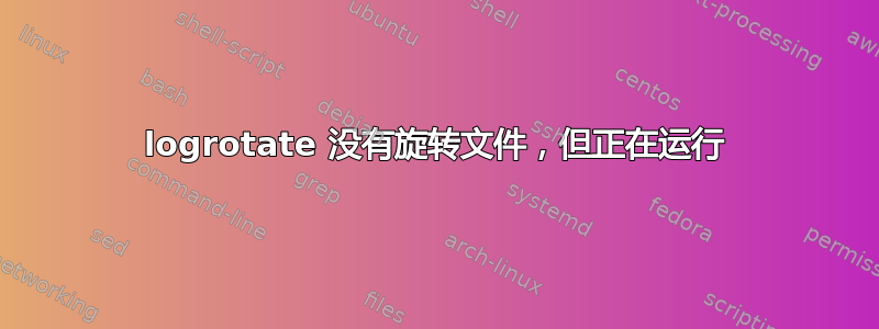 logrotate 没有旋转文件，但正在运行