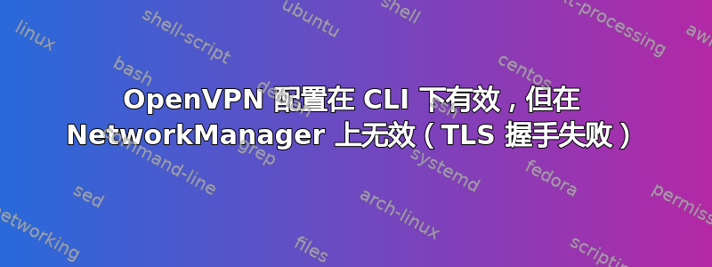 OpenVPN 配置在 CLI 下有效，但在 NetworkManager 上无效（TLS 握手失败）