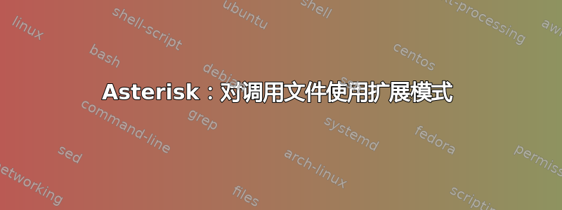 Asterisk：对调用文件使用扩展模式