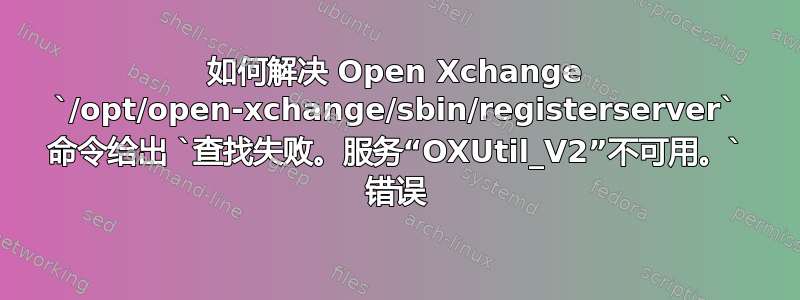 如何解决 Open Xchange `/opt/open-xchange/sbin/registerserver` 命令给出 `查找失败。服务“OXUtil_V2”不可用。` 错误