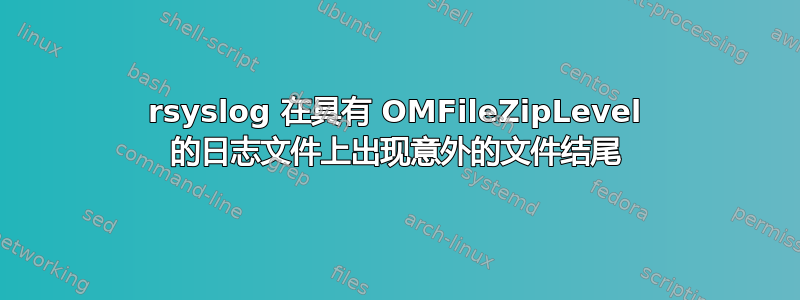 rsyslog 在具有 OMFileZipLevel 的日志文件上出现意外的文件结尾