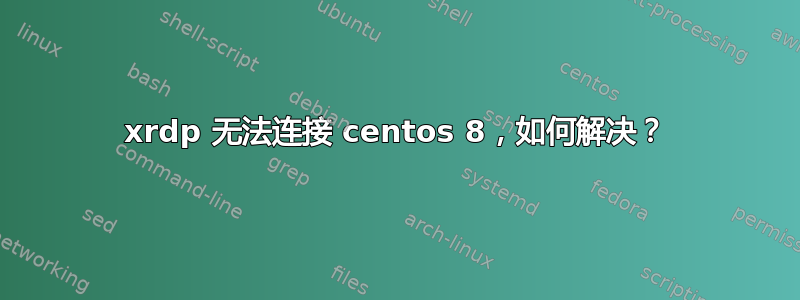 xrdp 无法连接 centos 8，如何解决？