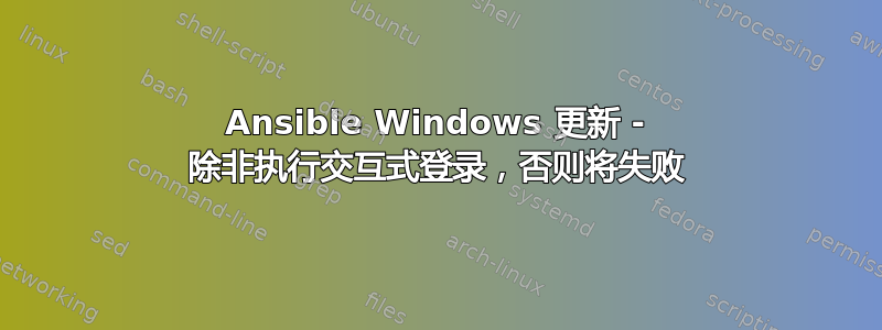 Ansible Windows 更新 - 除非执行交互式登录，否则将失败