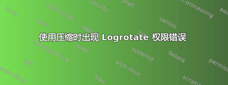 使用压缩时出现 Logrotate 权限错误