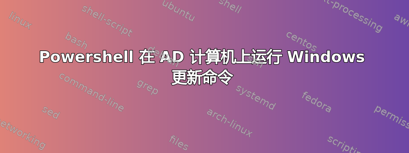 Powershell 在 AD 计算机上运行 Windows 更新命令