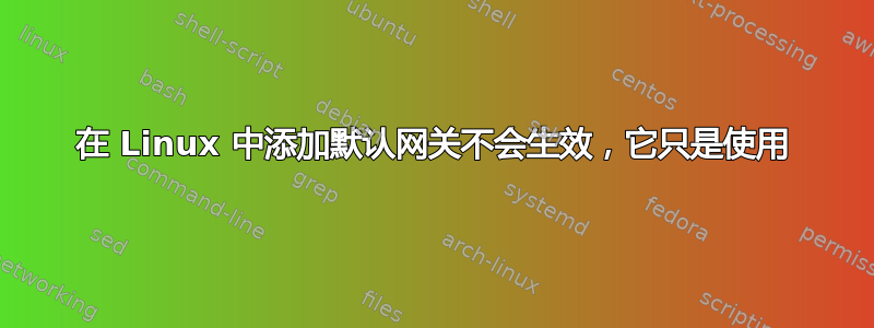 在 Linux 中添加默认网关不会生效，它只是使用