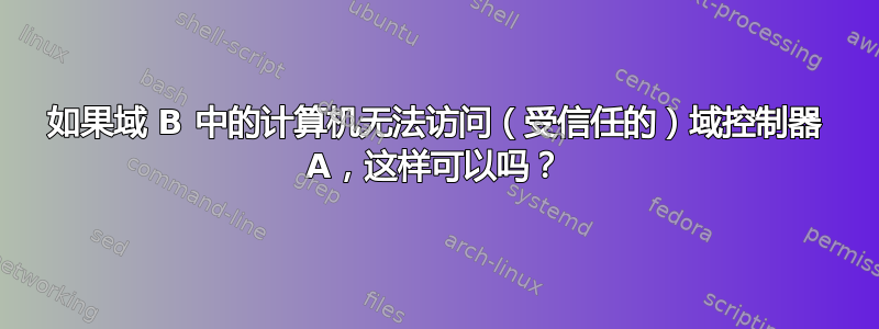 如果域 B 中的计算机无法访问（受信任的）域控制器 A，这样可以吗？