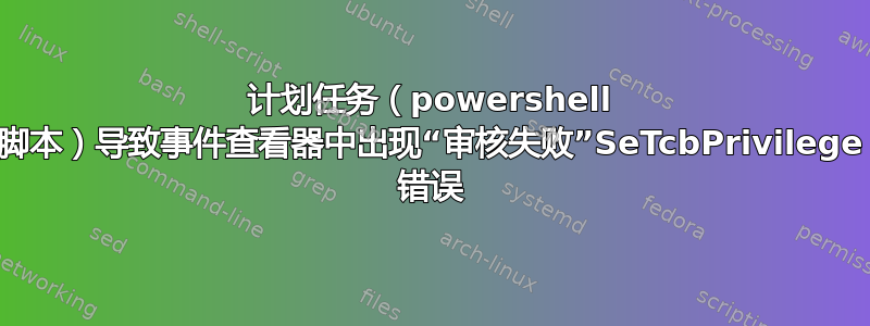 计划任务（powershell 脚本）导致事件查看器中出现“审核失败”SeTcbPrivilege 错误