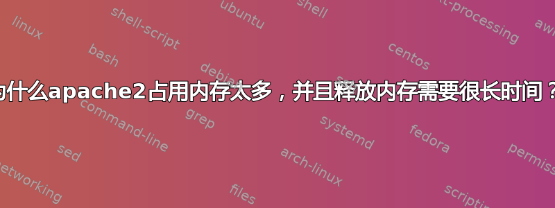 为什么apache2占用内存太多，并且释放内存需要很长时间？