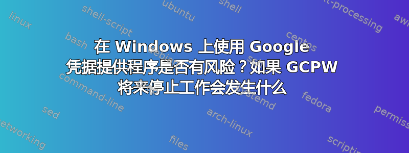 在 Windows 上使用 Google 凭据提供程序是否有风险？如果 GCPW 将来停止工作会发生什么