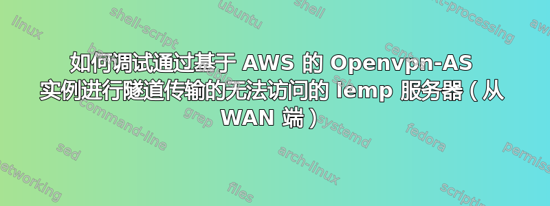 如何调试通过基于 AWS 的 Openvpn-AS 实例进行隧道传输的无法访问的 lemp 服务器（从 WAN 端）