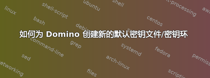 如何为 Domino 创建新的默认密钥文件/密钥环