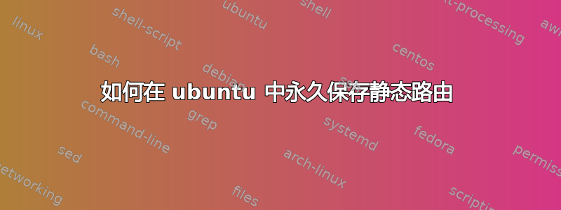 如何在 ubuntu 中永久保存静态路由