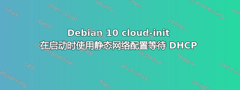 Debian 10 cloud-init 在启动时使用静态网络配置等待 DHCP