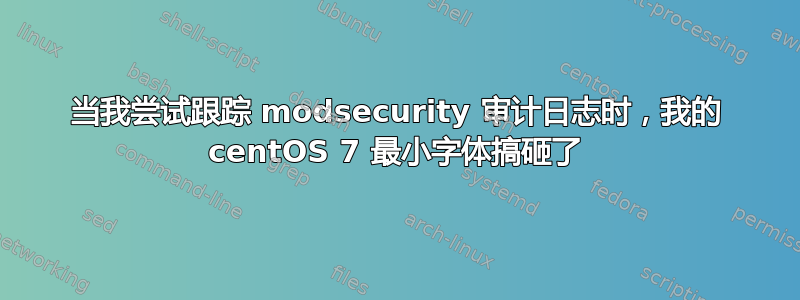 当我尝试跟踪 modsecurity 审计日志时，我的 centOS 7 最小字体搞砸了