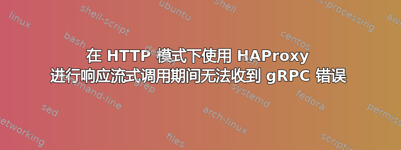 在 HTTP 模式下使用 HAProxy 进行响应流式调用期间无法收到 gRPC 错误