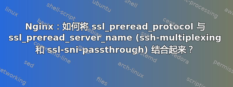 Nginx：如何将 ssl_preread_protocol 与 ssl_preread_server_name (ssh-multiplexing 和 ssl-sni-passthrough) 结合起来？