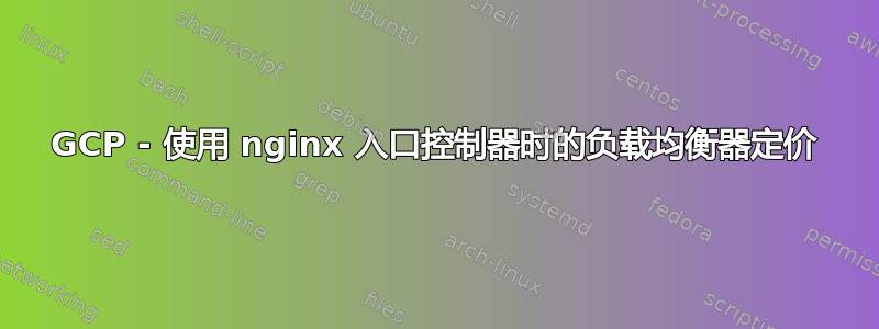 GCP - 使用 nginx 入口控制器时的负载均衡器定价