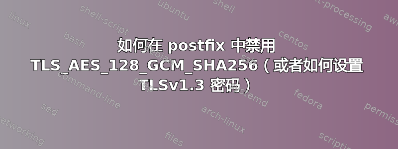 如何在 postfix 中禁用 TLS_AES_128_GCM_SHA256（或者如何设置 TLSv1.3 密码）