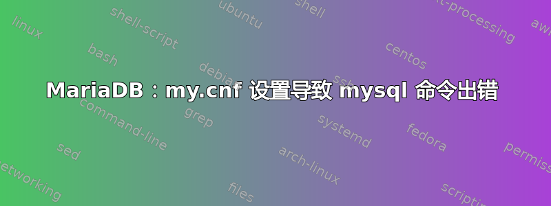 MariaDB：my.cnf 设置导致 mysql 命令出错