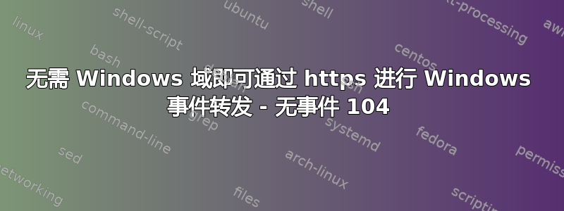 无需 Windows 域即可通过 https 进行 Windows 事件转发 - 无事件 104