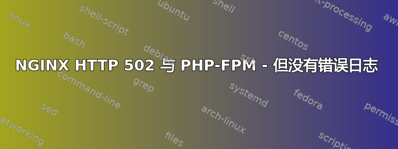 NGINX HTTP 502 与 PHP-FPM - 但没有错误日志