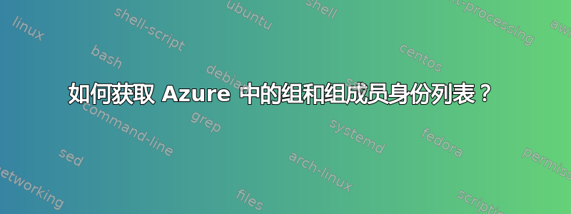 如何获取 Azure 中的组和组成员身份列表？