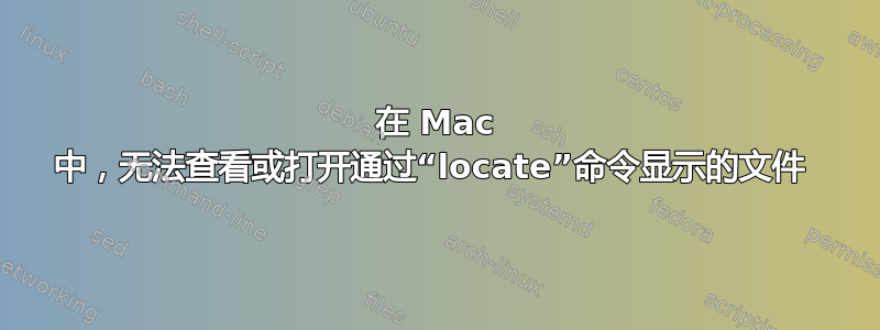 在 Mac 中，无法查看或打开通过“locate”命令显示的文件 