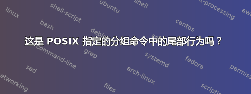 这是 POSIX 指定的分组命令中的尾部行为吗？