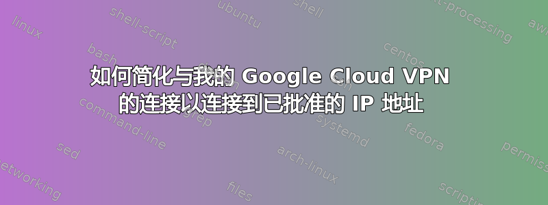 如何简化与我的 Google Cloud VPN 的连接以连接到已批准的 IP 地址