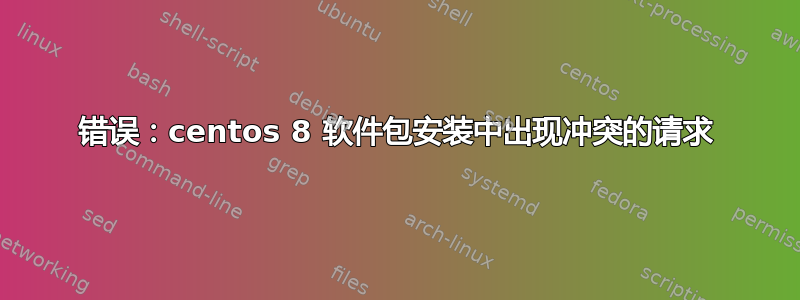 错误：centos 8 软件包安装中出现冲突的请求