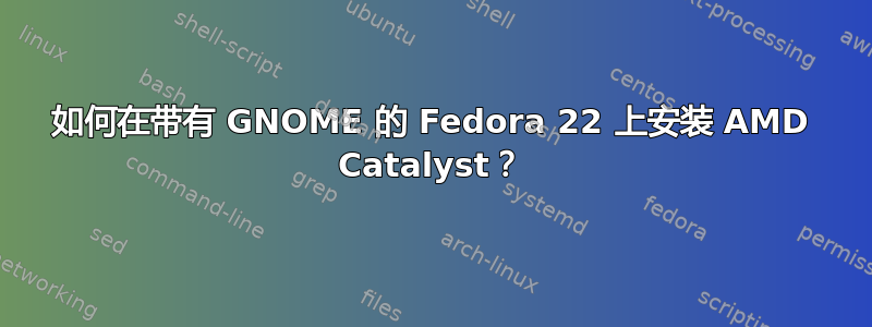 如何在带有 GNOME 的 Fedora 22 上安装 AMD Catalyst？