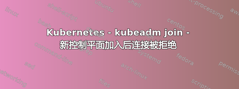 Kubernetes - kubeadm join - 新控制平面加入后连接被拒绝