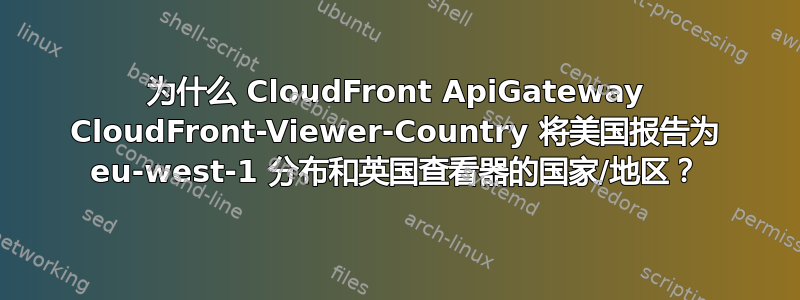 为什么 CloudFront ApiGateway CloudFront-Viewer-Country 将美国报告为 eu-west-1 分布和英国查看器的国家/地区？