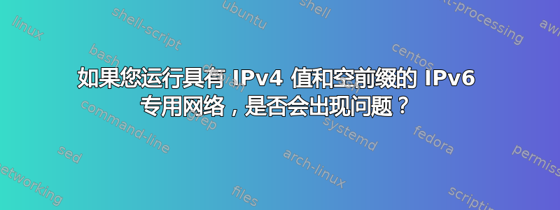 如果您运行具有 IPv4 值和空前缀的 IPv6 专用网络，是否会出现问题？