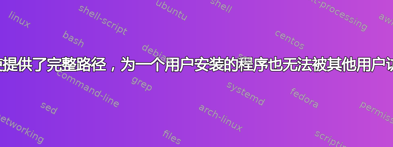 即使提供了完整路径，为一个用户安装的程序也无法被其他用户访问