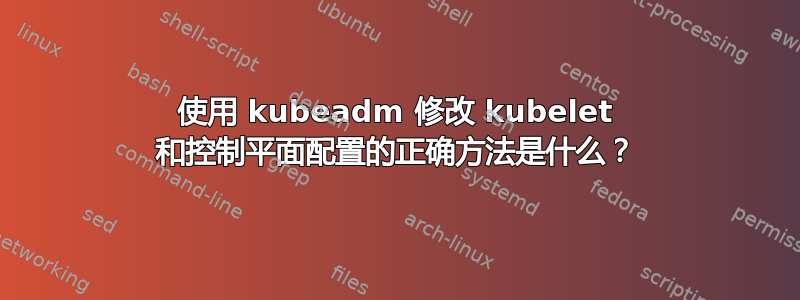 使用 kubeadm 修改 kubelet 和控制平面配置的正确方法是什么？