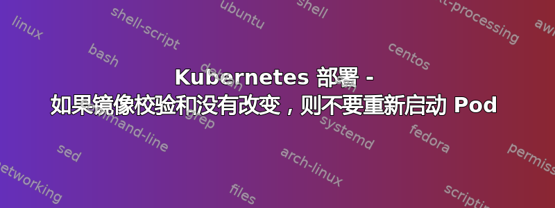 Kubernetes 部署 - 如果镜像校验和没有改变，则不要重新启动 Pod