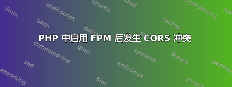 PHP 中启用 FPM 后发生 CORS 冲突