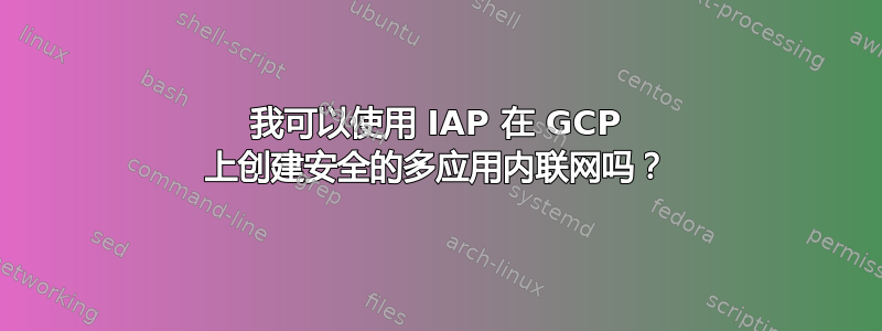 我可以使用 IAP 在 GCP 上创建安全的多应用内联网吗？