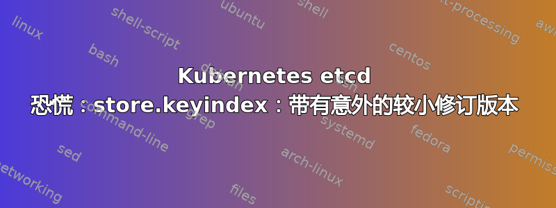 Kubernetes etcd 恐慌：store.keyindex：带有意外的较小修订版本