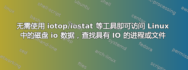 无需使用 iotop/iostat 等工具即可访问 Linux 中的磁盘 io 数据，查找具有 IO 的进程或文件